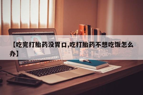 推荐个卖打胎药的联系方式，【吃完打胎药没胃口,吃打胎药不想吃饭怎么办】