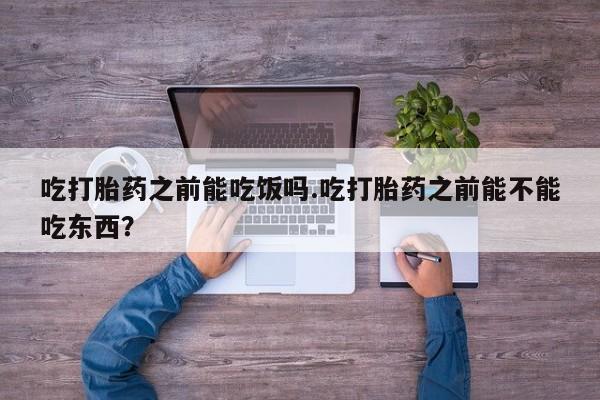 推荐个卖打胎药的联系方式，吃打胎药之前能吃饭吗.吃打胎药之前能不能吃东西？