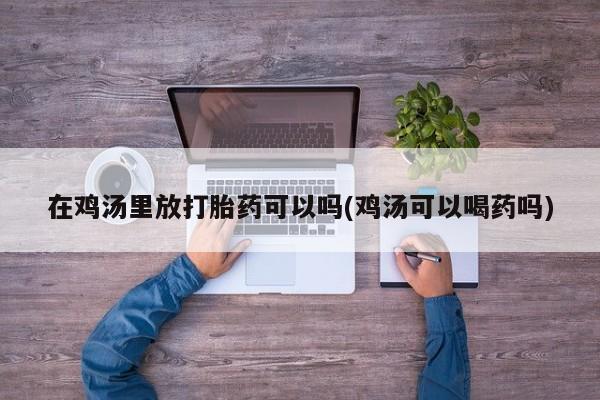 推荐个卖打胎药的联系方式，在鸡汤里放打胎药可以吗(鸡汤可以喝药吗)