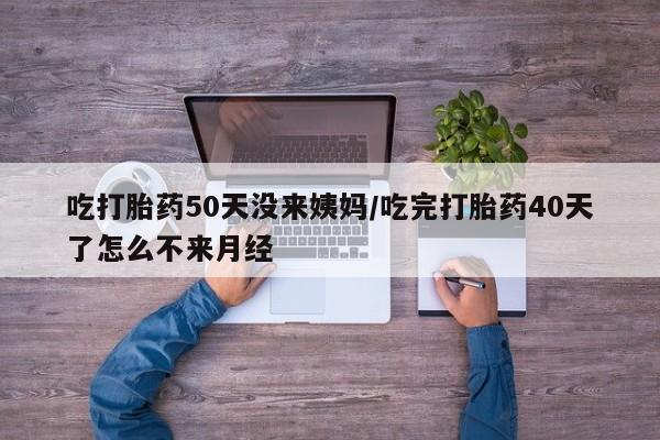 推荐个卖打胎药的联系方式，吃打胎药50天没来姨妈/吃完打胎药40天了怎么不来月经
