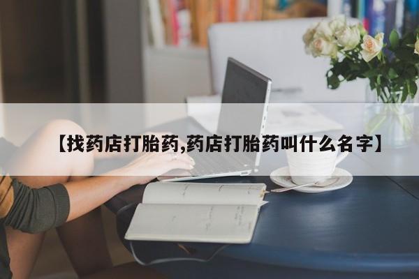 推荐个卖打胎药的联系方式，【找药店打胎药,药店打胎药叫什么名字】