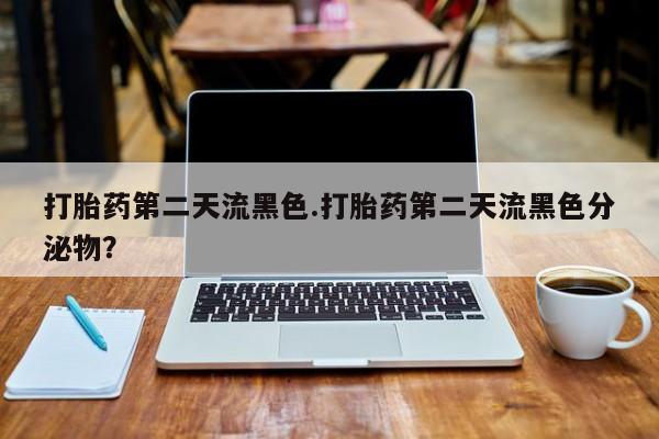 推荐个卖打胎药的联系方式，打胎药第二天流黑色.打胎药第二天流黑色分泌物？