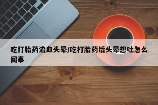 推荐个卖打胎药的联系方式，吃打胎药流血头晕/吃打胎药后头晕想吐怎么回事