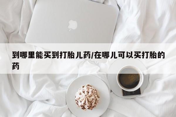 推荐个卖打胎药的联系方式，到哪里能买到打胎儿药/在哪儿可以买打胎的药