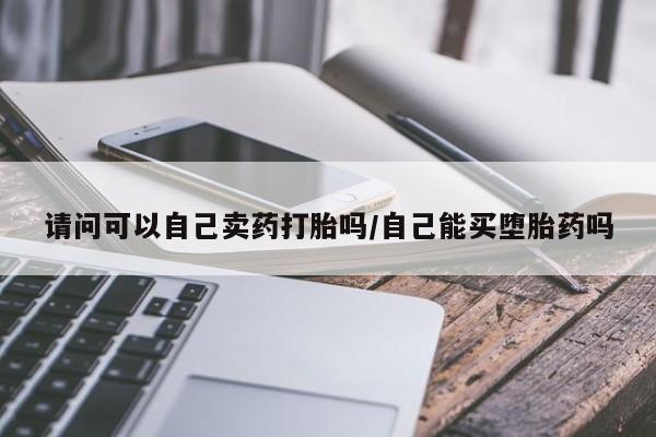 推荐个卖打胎药的联系方式，请问可以自己卖药打胎吗/自己能买堕胎药吗