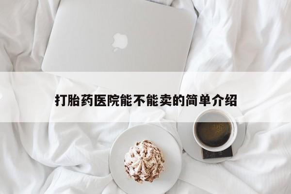 推荐个卖打胎药的联系方式，打胎药医院能不能卖的简单介绍