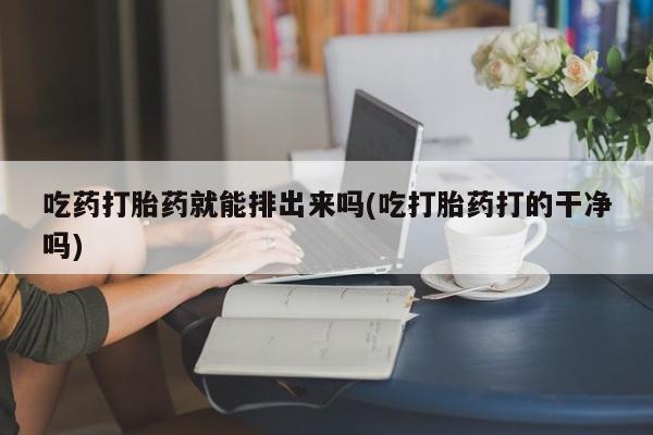 推荐个卖打胎药的联系方式，吃药打胎药就能排出来吗(吃打胎药打的干净吗)