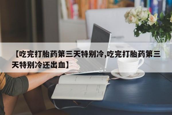 推荐个卖打胎药的联系方式，【吃完打胎药第三天特别冷,吃完打胎药第三天特别冷还出血】