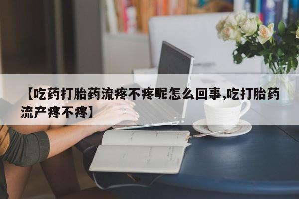 推荐个卖打胎药的联系方式，【吃药打胎药流疼不疼呢怎么回事,吃打胎药流产疼不疼】