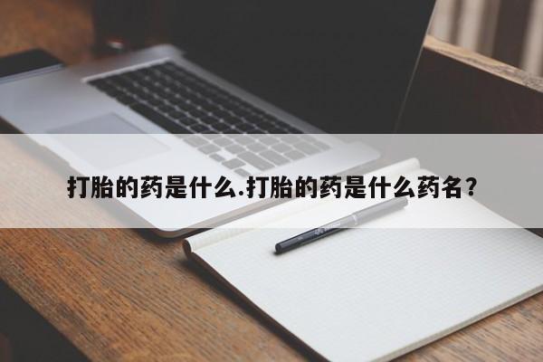 推荐个卖打胎药的联系方式，打胎的药是什么.打胎的药是什么药名？