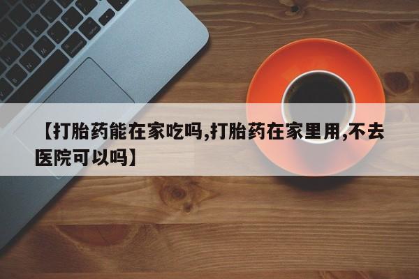 推荐个卖打胎药的联系方式，【打胎药能在家吃吗,打胎药在家里用,不去医院可以吗】