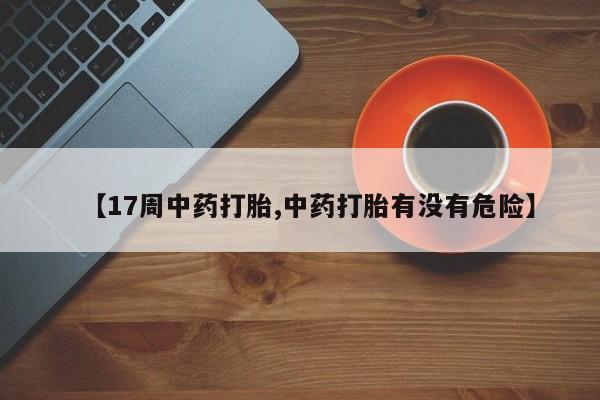 推荐个卖打胎药的联系方式，【17周中药打胎,中药打胎有没有危险】