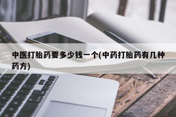 推荐个卖打胎药的联系方式，中医打胎药要多少钱一个(中药打胎药有几种药方)