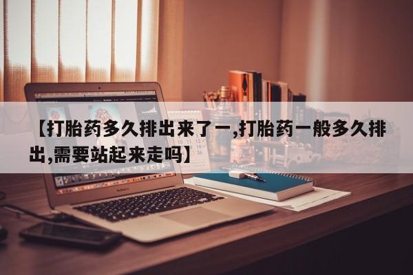 推荐个卖打胎药的联系方式，【打胎药多久排出来了一,打胎药一般多久排出,需要站起来走吗】