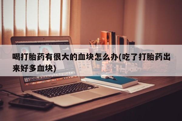 推荐个卖打胎药的联系方式，喝打胎药有很大的血块怎么办(吃了打胎药出来好多血块)