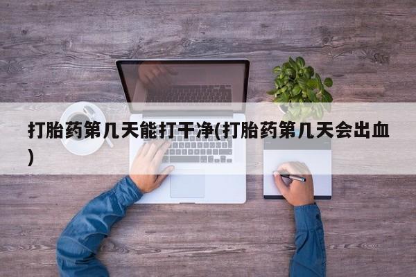 推荐个卖打胎药的联系方式，打胎药第几天能打干净(打胎药第几天会出血)