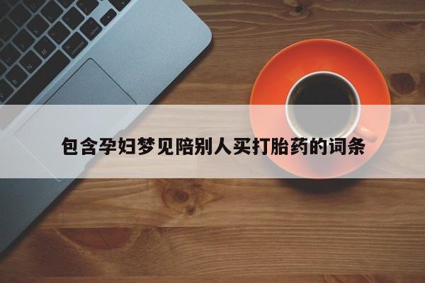 推荐个卖打胎药的联系方式，包含孕妇梦见陪别人买打胎药的词条