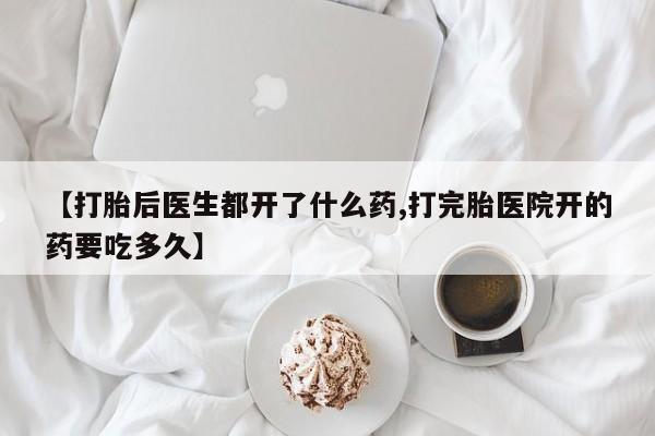 推荐个卖打胎药的联系方式，【打胎后医生都开了什么药,打完胎医院开的药要吃多久】