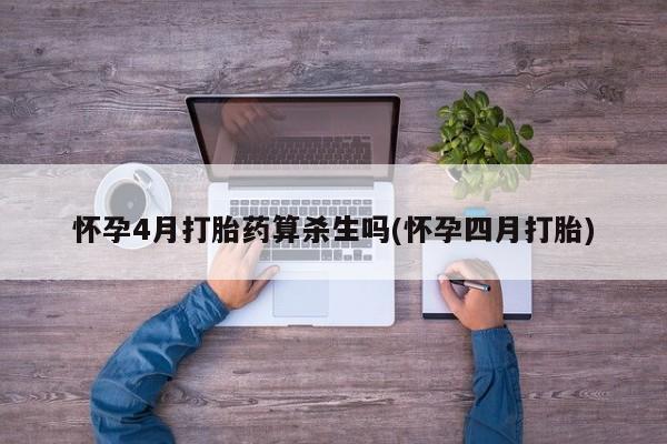 推荐个卖打胎药的联系方式，怀孕4月打胎药算杀生吗(怀孕四月打胎)