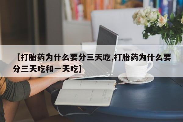 推荐个卖打胎药的联系方式，【打胎药为什么要分三天吃,打胎药为什么要分三天吃和一天吃】