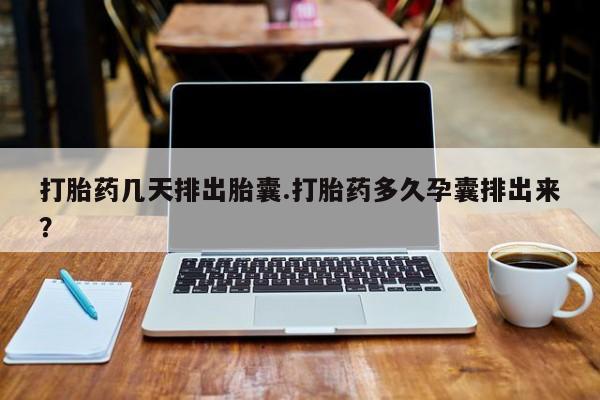 推荐个卖打胎药的联系方式，打胎药几天排出胎囊.打胎药多久孕囊排出来？