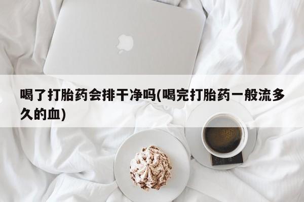 推荐个卖打胎药的联系方式，喝了打胎药会排干净吗(喝完打胎药一般流多久的血)