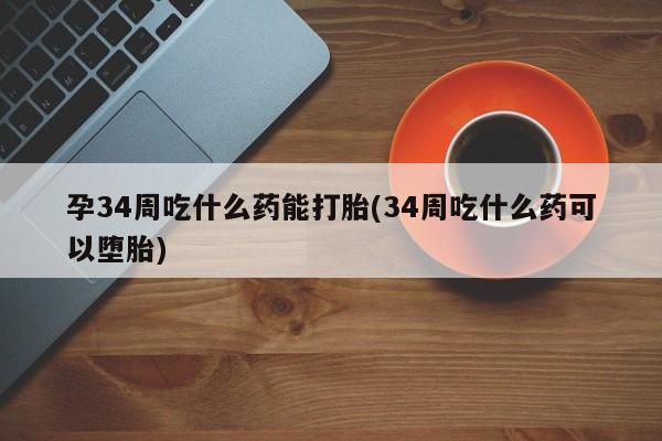 推荐个卖打胎药的联系方式，孕34周吃什么药能打胎(34周吃什么药可以堕胎)