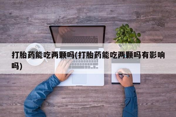 推荐个卖打胎药的联系方式，打胎药能吃两颗吗(打胎药能吃两颗吗有影响吗)
