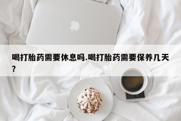推荐个卖打胎药的联系方式，喝打胎药需要休息吗.喝打胎药需要保养几天？