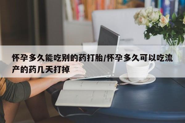 推荐个卖打胎药的联系方式，怀孕多久能吃别的药打胎/怀孕多久可以吃流产的药几天打掉