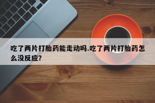 推荐个卖打胎药的联系方式，吃了两片打胎药能走动吗.吃了两片打胎药怎么没反应？