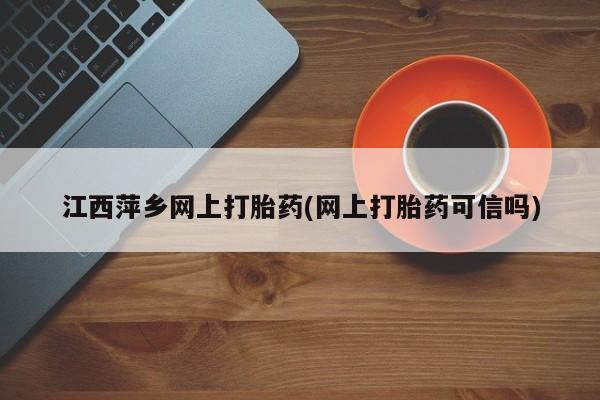 推荐个卖打胎药的联系方式，江西萍乡网上打胎药(网上打胎药可信吗)