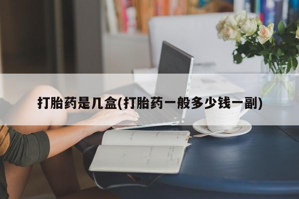 推荐个卖打胎药的联系方式，打胎药是几盒(打胎药一般多少钱一副)