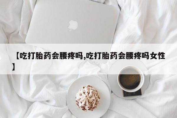推荐个卖打胎药的联系方式，【吃打胎药会腰疼吗,吃打胎药会腰疼吗女性】