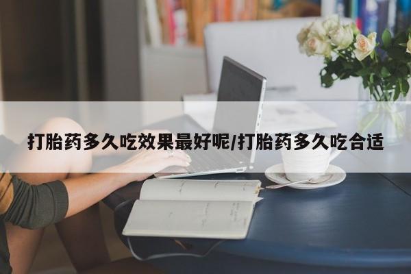 推荐个卖打胎药的联系方式，打胎药多久吃效果最好呢/打胎药多久吃合适