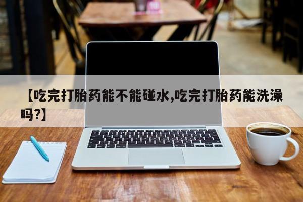 推荐个卖打胎药的联系方式，【吃完打胎药能不能碰水,吃完打胎药能洗澡吗?】