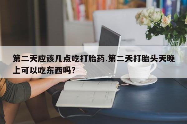 推荐个卖打胎药的联系方式，第二天应该几点吃打胎药.第二天打胎头天晚上可以吃东西吗？