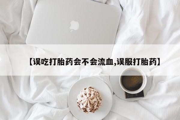 推荐个卖打胎药的联系方式，【误吃打胎药会不会流血,误服打胎药】