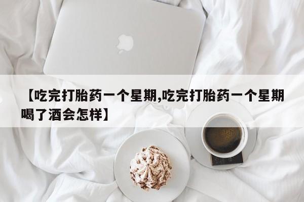 推荐个卖打胎药的联系方式，【吃完打胎药一个星期,吃完打胎药一个星期喝了酒会怎样】
