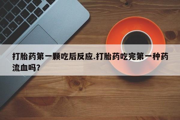 推荐个卖打胎药的联系方式，打胎药第一颗吃后反应.打胎药吃完第一种药流血吗？