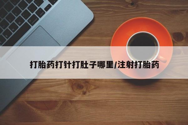 推荐个卖打胎药的联系方式，打胎药打针打肚子哪里/注射打胎药
