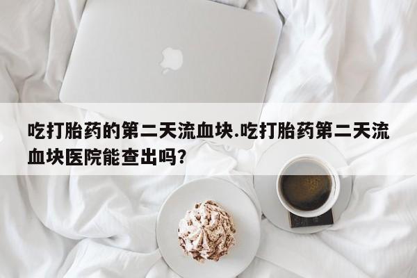 推荐个卖打胎药的联系方式，吃打胎药的第二天流血块.吃打胎药第二天流血块医院能查出吗？