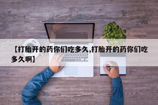 推荐个卖打胎药的联系方式，【打胎开的药你们吃多久,打胎开的药你们吃多久啊】
