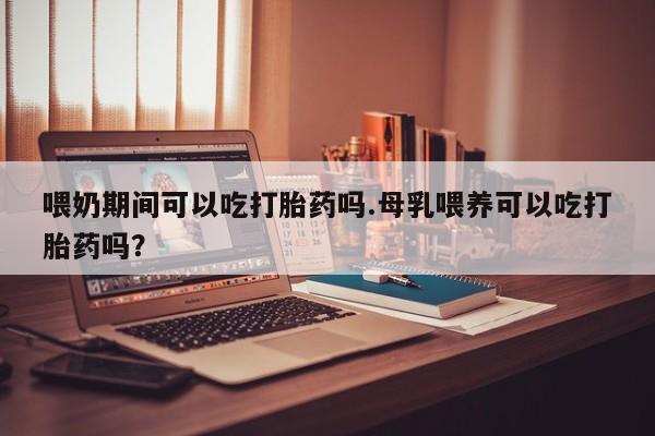 推荐个卖打胎药的联系方式，喂奶期间可以吃打胎药吗.母乳喂养可以吃打胎药吗？