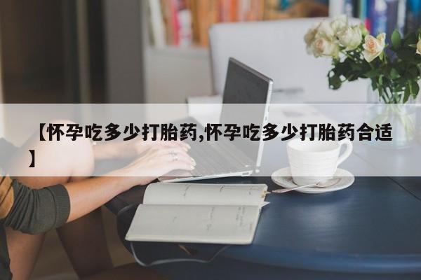 推荐个卖打胎药的联系方式，【怀孕吃多少打胎药,怀孕吃多少打胎药合适】