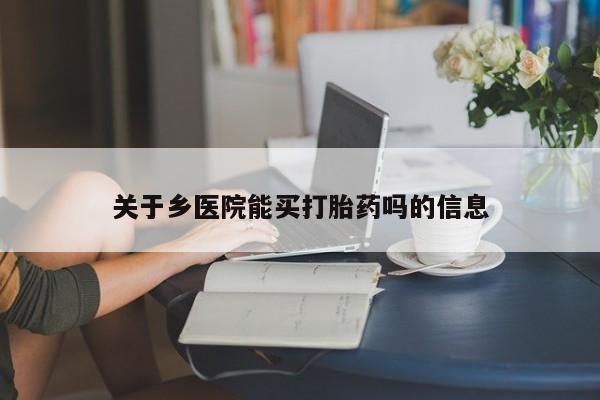 推荐个卖打胎药的联系方式，关于乡医院能买打胎药吗的信息