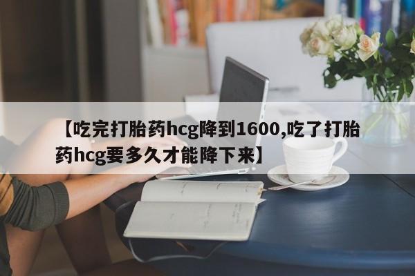 推荐个卖打胎药的联系方式，【吃完打胎药hcg降到1600,吃了打胎药hcg要多久才能降下来】