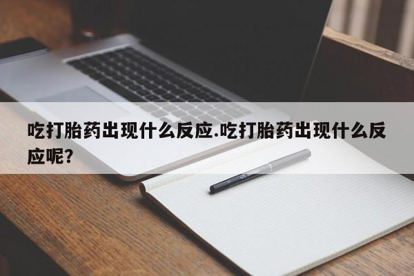 推荐个卖打胎药的联系方式，吃打胎药出现什么反应.吃打胎药出现什么反应呢？