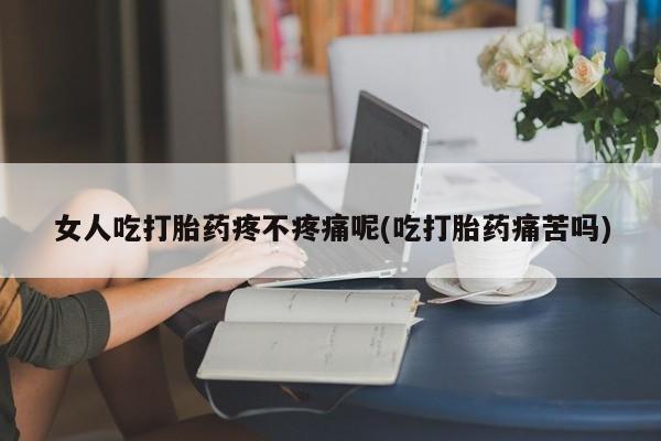 推荐个卖打胎药的联系方式，女人吃打胎药疼不疼痛呢(吃打胎药痛苦吗)