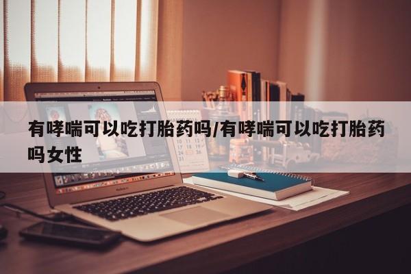 推荐个卖打胎药的联系方式，有哮喘可以吃打胎药吗/有哮喘可以吃打胎药吗女性